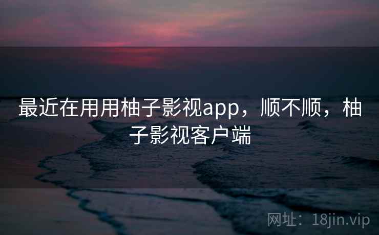 最近在用用柚子影视app,顺不顺,柚子影视客户端 最近在用用柚子影视app,顺不顺,柚子影视客户端