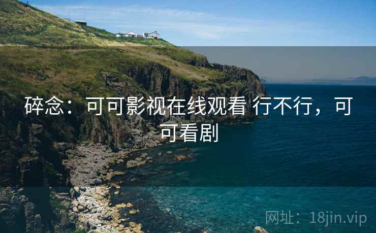 碎念:可可影视在线观看 行不行,可可看剧 碎念:可可影视在线观看 行不行,可可看剧