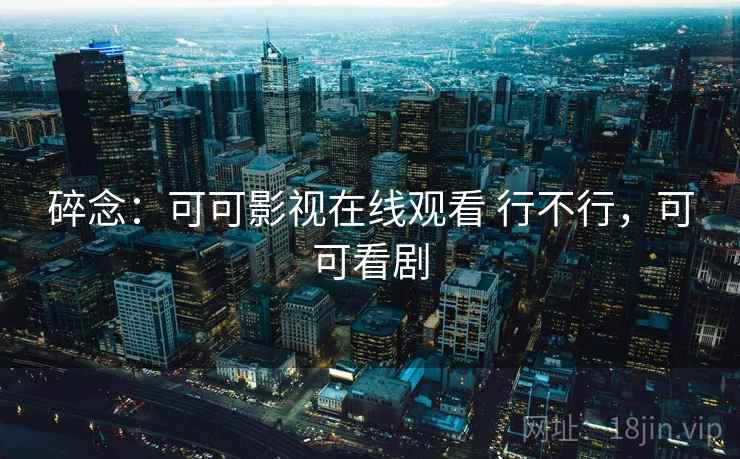 碎念：可可影视在线观看 行不行，可可看剧