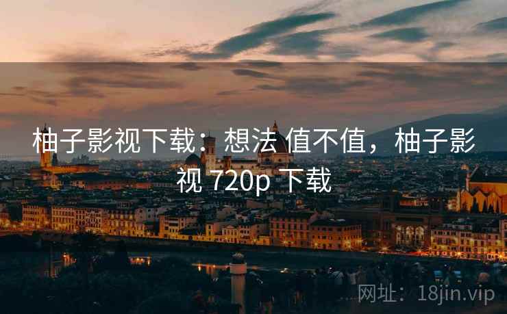 柚子影视下载：想法 值不值，柚子影视 720p 下载