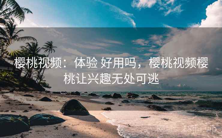 樱桃视频:体验 好用吗,樱桃视频樱桃让兴趣无处可逃 樱桃视频:体验 好用吗,樱桃视频樱桃让兴趣无处可逃