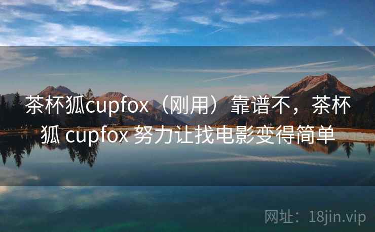 茶杯狐cupfox（刚用）靠谱不，茶杯狐 cupfox 努力让找电影变得简单