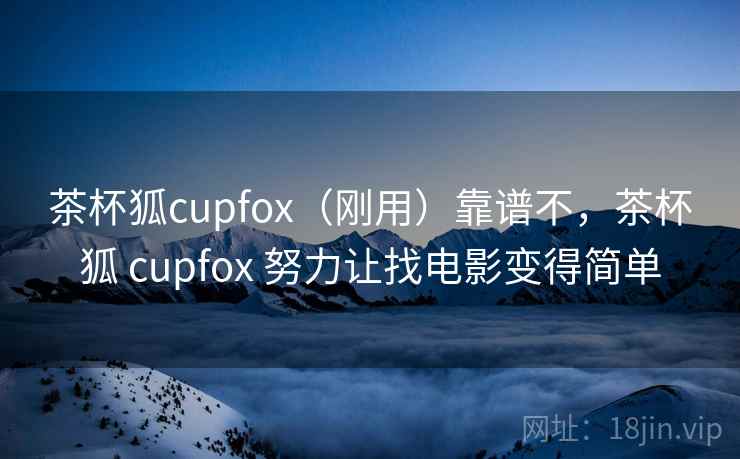 茶杯狐cupfox(刚用)靠谱不,茶杯狐 cupfox 努力让找电影变得简单 茶杯狐cupfox(刚用)靠谱不,茶杯狐 cupfox 努力让找电影变得简单