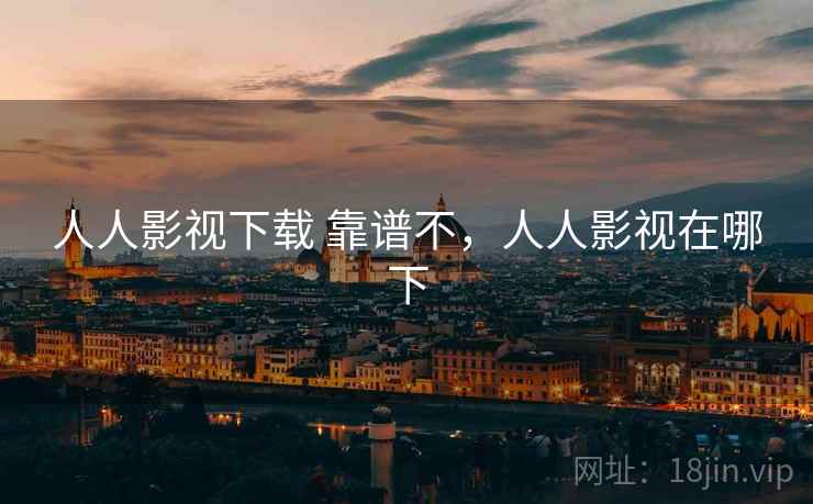 人人影视下载 靠谱不，人人影视在哪下