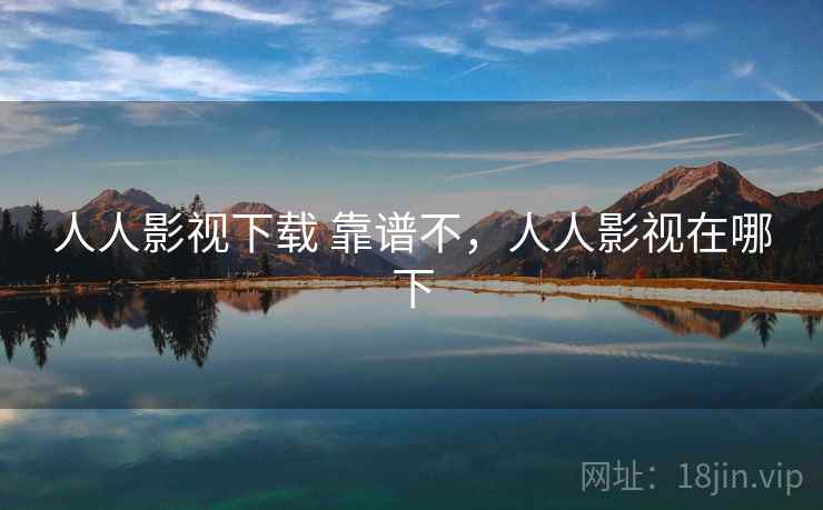 人人影视下载 靠谱不,人人影视在哪下 人人影视下载 靠谱不,人人影视在哪下