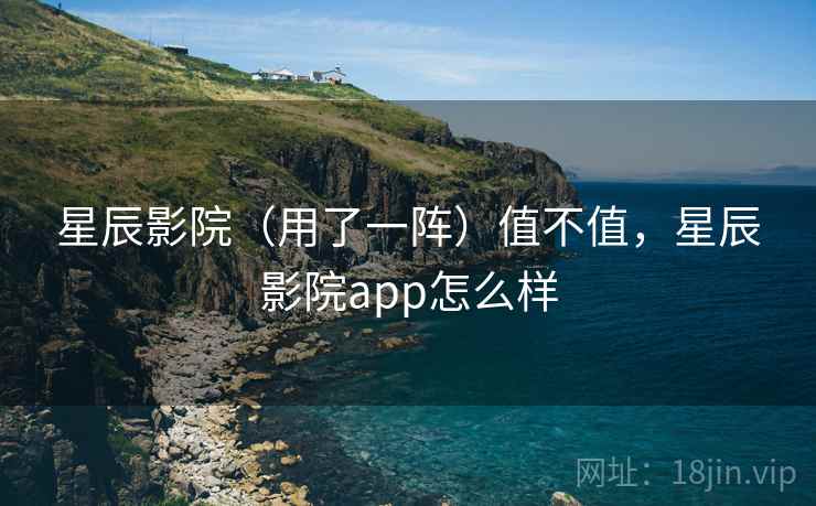 星辰影院(用了一阵)值不值,星辰影院app怎么样 星辰影院(用了一阵)值不值,星辰影院app怎么样