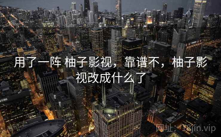 用了一阵 柚子影视，靠谱不，柚子影视改成什么了