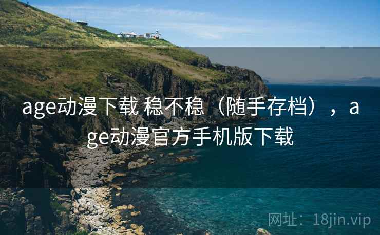 age动漫下载 稳不稳（随手存档），age动漫官方手机版下载