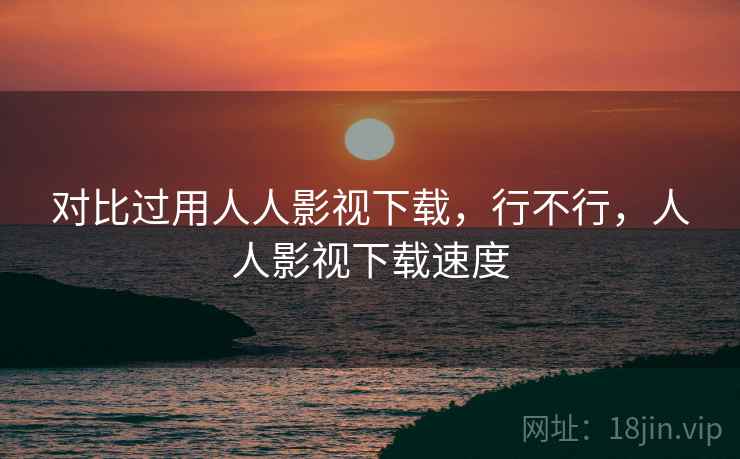 对比过用人人影视下载，行不行，人人影视下载速度