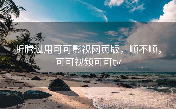 折腾过用可可影视网页版，顺不顺，可可视频可可tv