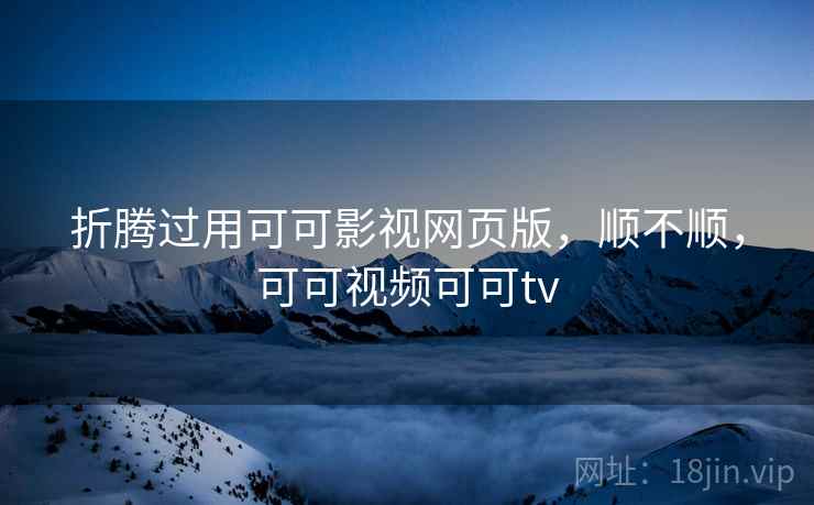 折腾过用可可影视网页版,顺不顺,可可视频可可tv 折腾过用可可影视网页版,顺不顺,可可视频可可tv