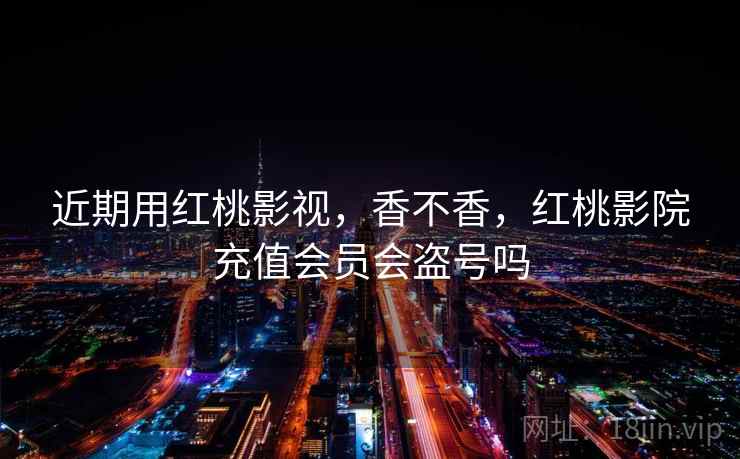 近期用红桃影视,香不香,红桃影院充值会员会盗号吗 近期用红桃影视,香不香,红桃影院充值会员会盗号吗