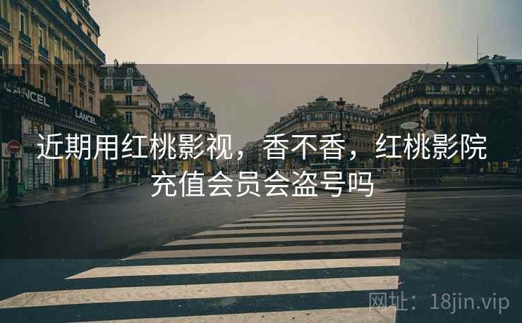 近期用红桃影视，香不香，红桃影院充值会员会盗号吗