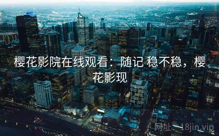 樱花影院在线观看：随记 稳不稳，樱花影现