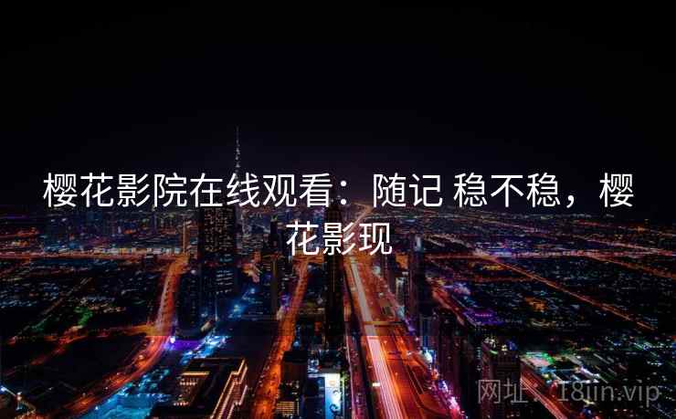 樱花影院在线观看:随记 稳不稳,樱花影现 樱花影院在线观看:随记 稳不稳,樱花影现