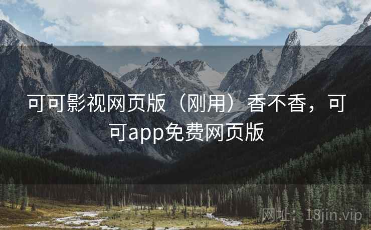 可可影视网页版（刚用）香不香，可可app免费网页版