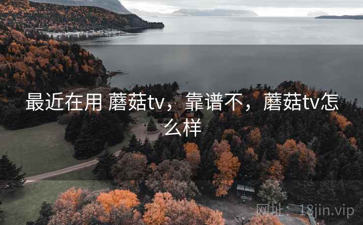 最近在用 蘑菇tv,靠谱不,蘑菇tv怎么样 最近在用 蘑菇tv,靠谱不,蘑菇tv怎么样