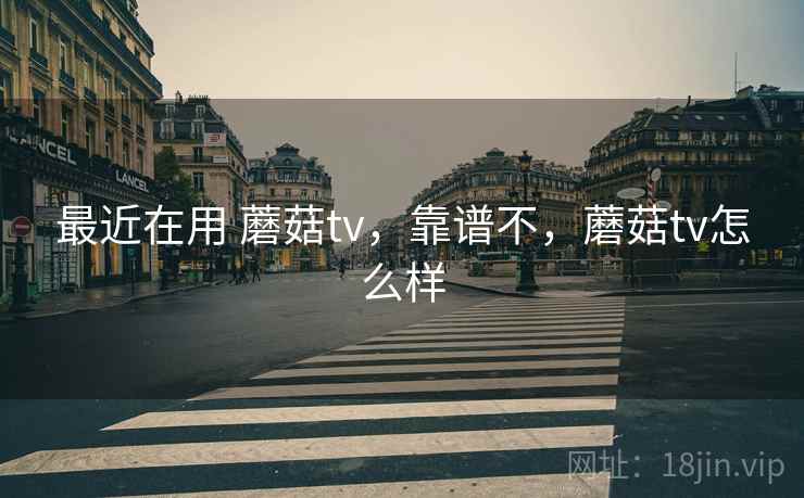 最近在用 蘑菇tv，靠谱不，蘑菇tv怎么样