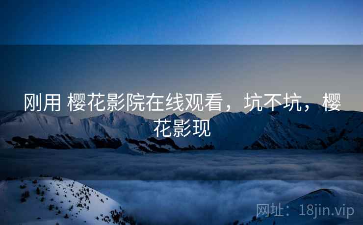 刚用 樱花影院在线观看，坑不坑，樱花影现