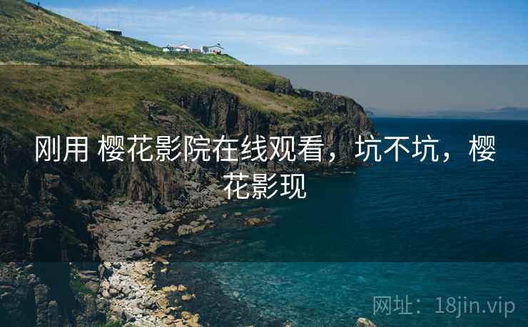 刚用 樱花影院在线观看,坑不坑,樱花影现 刚用 樱花影院在线观看,坑不坑,樱花影现