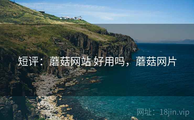 短评:蘑菇网站 好用吗,蘑菇网片 短评:蘑菇网站 好用吗,蘑菇网片