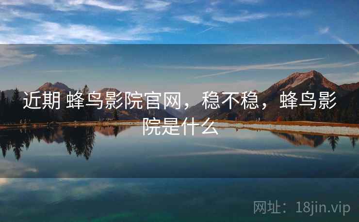 近期 蜂鸟影院官网,稳不稳,蜂鸟影院是什么 近期 蜂鸟影院官网,稳不稳,蜂鸟影院是什么