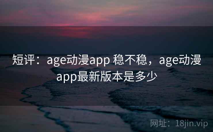 短评:age动漫app 稳不稳,age动漫app最新版本是多少 短评:age动漫app 稳不稳,age动漫app最新版本是多少
