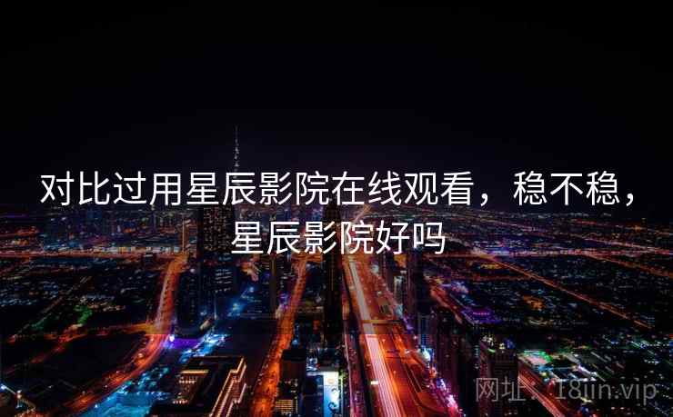 对比过用星辰影院在线观看,稳不稳,星辰影院好吗 对比过用星辰影院在线观看,稳不稳,星辰影院好吗