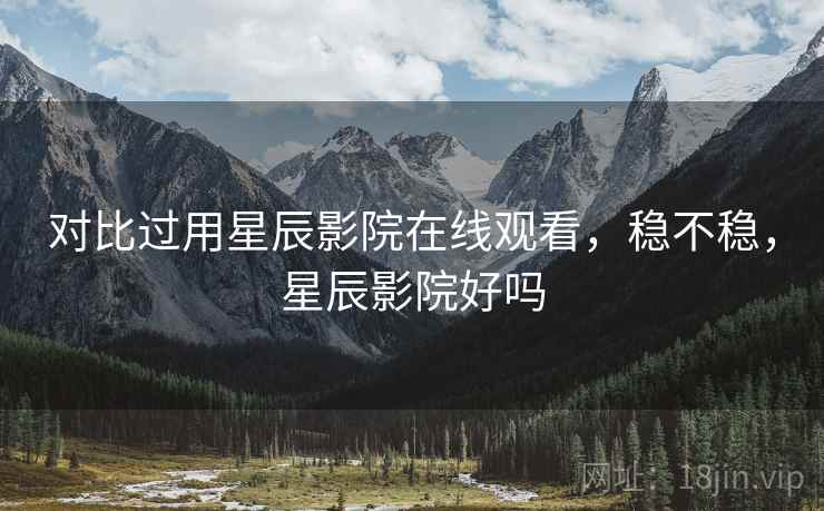 对比过用星辰影院在线观看，稳不稳，星辰影院好吗
