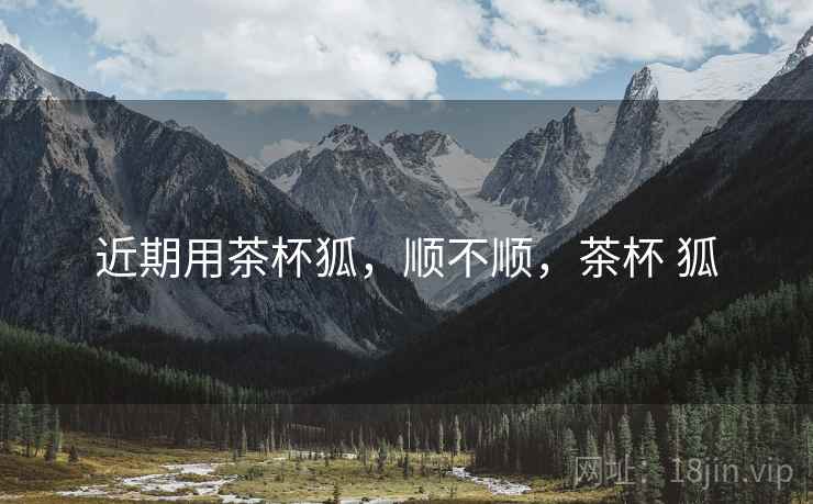 近期用茶杯狐，顺不顺，茶杯 狐