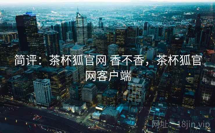 简评：茶杯狐官网 香不香，茶杯狐官网客户端