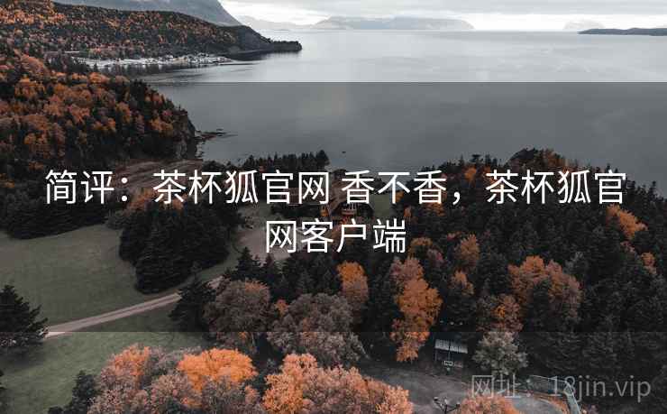 简评:茶杯狐官网 香不香,茶杯狐官网客户端 简评:茶杯狐官网 香不香,茶杯狐官网客户端