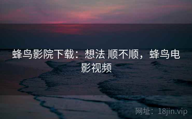 蜂鸟影院下载:想法 顺不顺,蜂鸟电影视频 蜂鸟影院下载:想法 顺不顺,蜂鸟电影视频