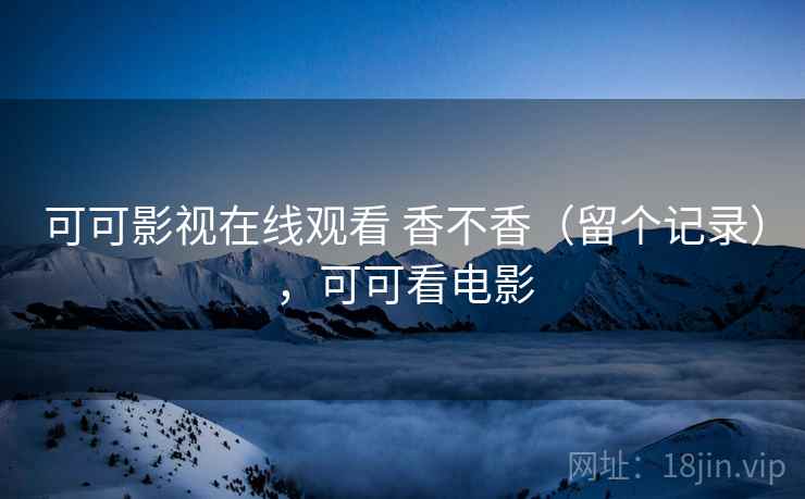 可可影视在线观看 香不香(留个记录),可可看电影 可可影视在线观看 香不香(留个记录),可可看电影