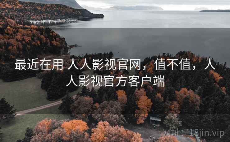 最近在用 人人影视官网,值不值,人人影视官方客户端 最近在用 人人影视官网,值不值,人人影视官方客户端
