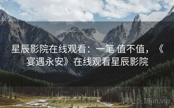 星辰影院在线观看：一笔 值不值，《宴遇永安》在线观看星辰影院
