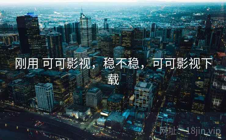 刚用 可可影视,稳不稳,可可影视下载 刚用 可可影视,稳不稳,可可影视下载