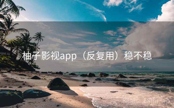 柚子影视app(反复用)稳不稳 柚子影视app(反复用)稳不稳