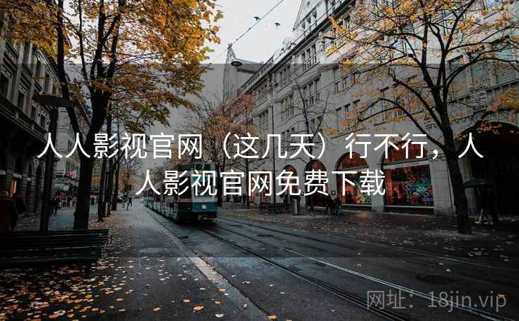 人人影视官网（这几天）行不行，人人影视官网免费下载