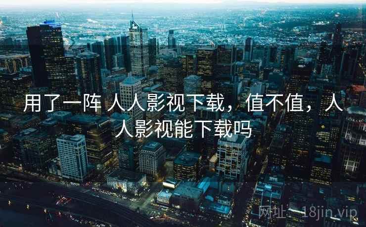 用了一阵 人人影视下载,值不值,人人影视能下载吗 用了一阵 人人影视下载,值不值,人人影视能下载吗