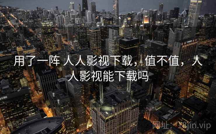 用了一阵 人人影视下载，值不值，人人影视能下载吗