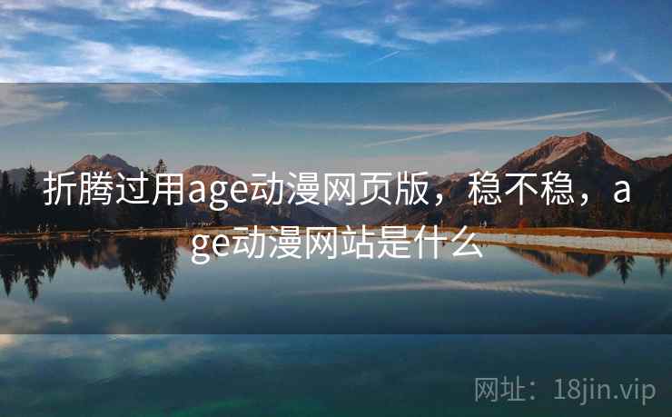 折腾过用age动漫网页版，稳不稳，age动漫网站是什么