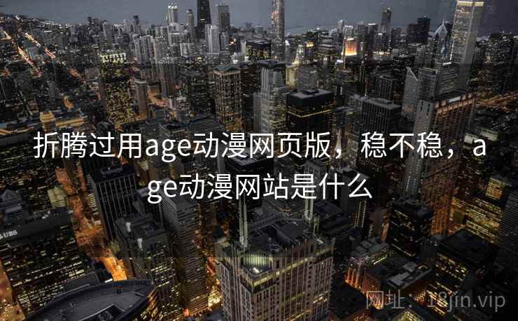 折腾过用age动漫网页版,稳不稳,age动漫网站是什么 折腾过用age动漫网页版,稳不稳,age动漫网站是什么